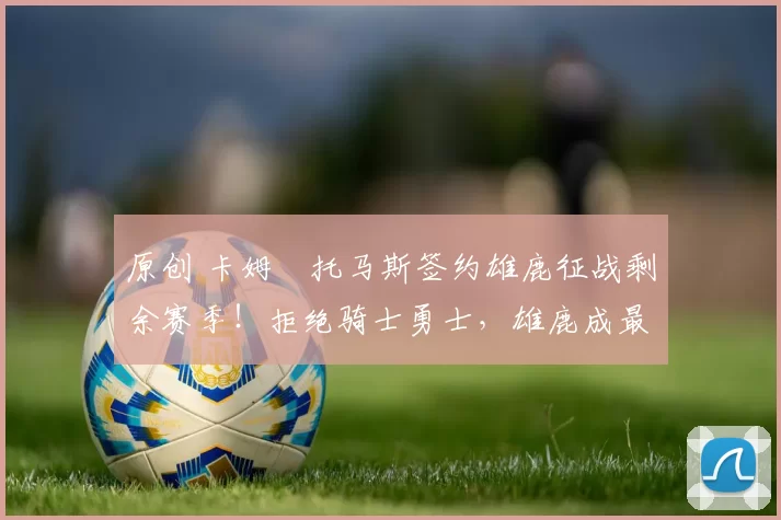 原创 卡姆・托马斯签约雄鹿征战剩余赛季！拒绝骑士勇士，雄鹿成最优选