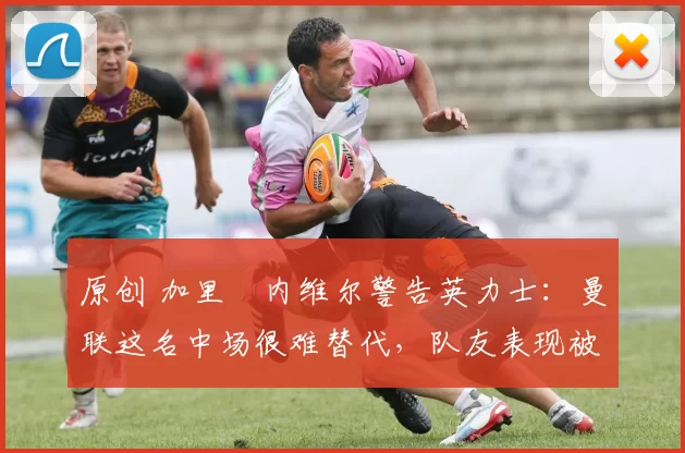 原创 加里・内维尔警告英力士：曼联这名中场很难替代，队友表现被赞 “离谱”
