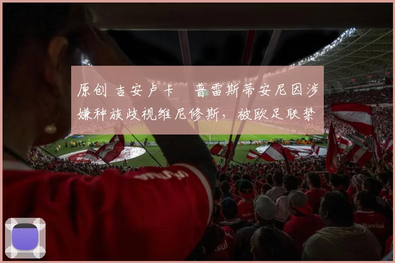 原创 吉安卢卡・普雷斯蒂安尼因涉嫌种族歧视维尼修斯，被欧足联禁赛