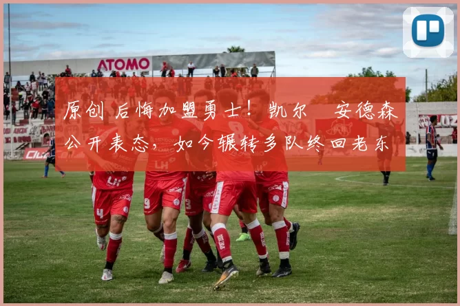 原创 后悔加盟勇士！凯尔・安德森公开表态，如今辗转多队终回老东家