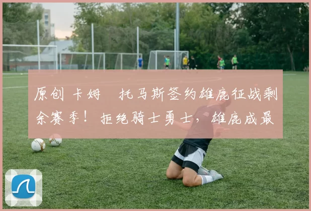 原创 卡姆・托马斯签约雄鹿征战剩余赛季！拒绝骑士勇士，雄鹿成最优选