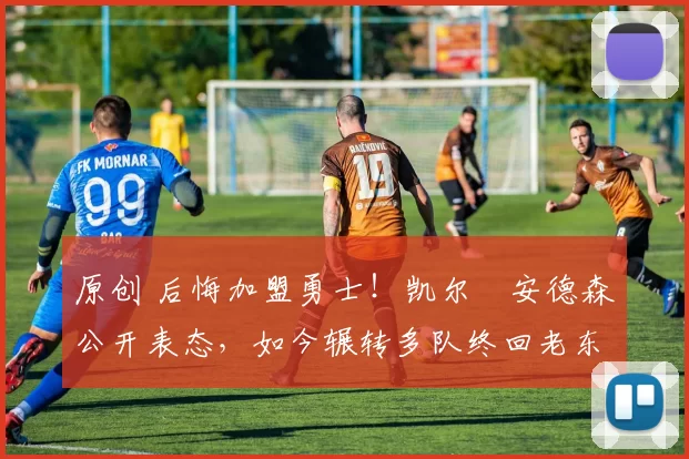 原创 后悔加盟勇士！凯尔・安德森公开表态，如今辗转多队终回老东家