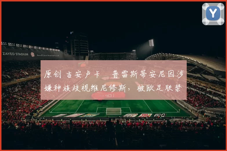 原创 吉安卢卡・普雷斯蒂安尼因涉嫌种族歧视维尼修斯,被欧足联禁赛