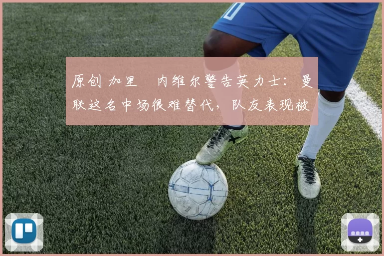 原创 加里・内维尔警告英力士：曼联这名中场很难替代，队友表现被赞 “离谱”