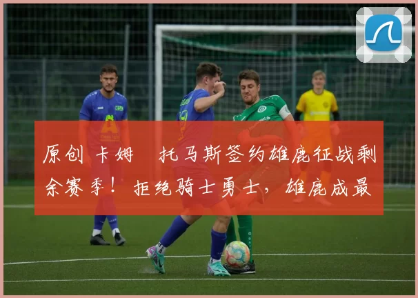 原创 卡姆・托马斯签约雄鹿征战剩余赛季！拒绝骑士勇士，雄鹿成最优选