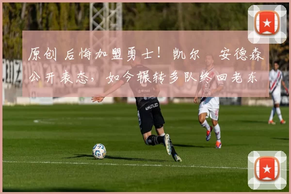 原创 后悔加盟勇士!凯尔・安德森公开表态,如今辗转多队终回老东家