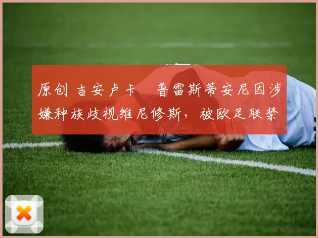 原创 吉安卢卡・普雷斯蒂安尼因涉嫌种族歧视维尼修斯，被欧足联禁赛