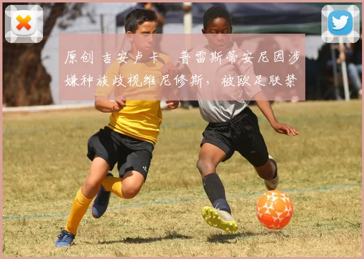 原创 吉安卢卡・普雷斯蒂安尼因涉嫌种族歧视维尼修斯,被欧足联禁赛