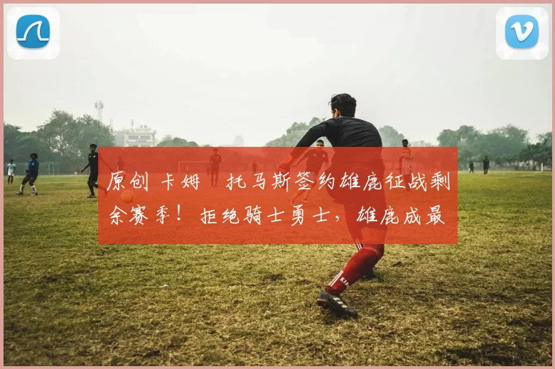 原创 卡姆・托马斯签约雄鹿征战剩余赛季!拒绝骑士勇士,雄鹿成最优选