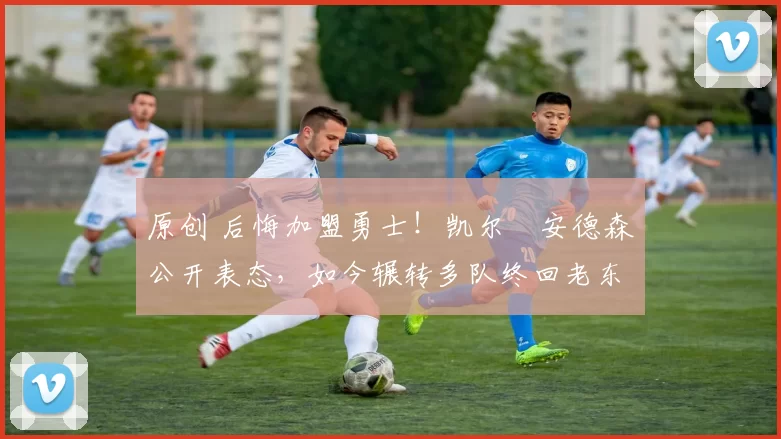 原创 后悔加盟勇士！凯尔・安德森公开表态，如今辗转多队终回老东家