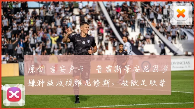 原创 吉安卢卡・普雷斯蒂安尼因涉嫌种族歧视维尼修斯，被欧足联禁赛