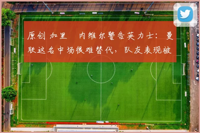 原创 加里・内维尔警告英力士:曼联这名中场很难替代,队友表现被赞 “离谱”