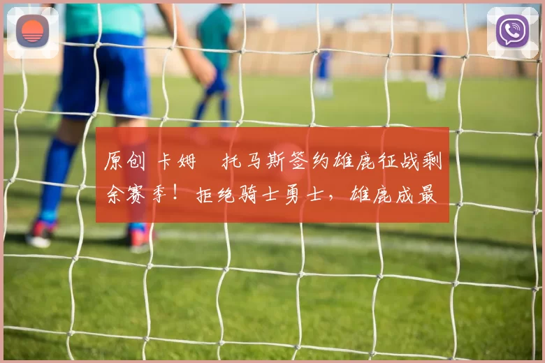 原创 卡姆・托马斯签约雄鹿征战剩余赛季！拒绝骑士勇士，雄鹿成最优选