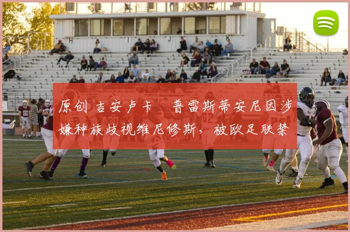 原创 吉安卢卡・普雷斯蒂安尼因涉嫌种族歧视维尼修斯，被欧足联禁赛