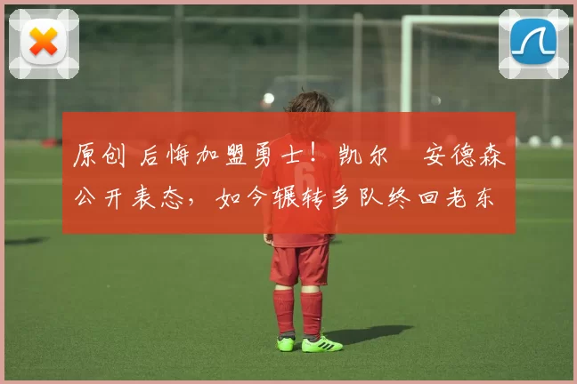 原创 后悔加盟勇士！凯尔・安德森公开表态，如今辗转多队终回老东家