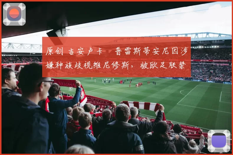 原创 吉安卢卡・普雷斯蒂安尼因涉嫌种族歧视维尼修斯，被欧足联禁赛