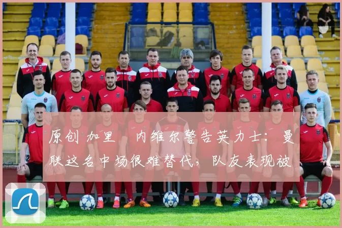 原创 加里・内维尔警告英力士:曼联这名中场很难替代,队友表现被赞 “离谱”