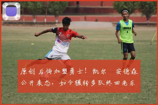 原创 后悔加盟勇士！凯尔・安德森公开表态，如今辗转多队终回老东家