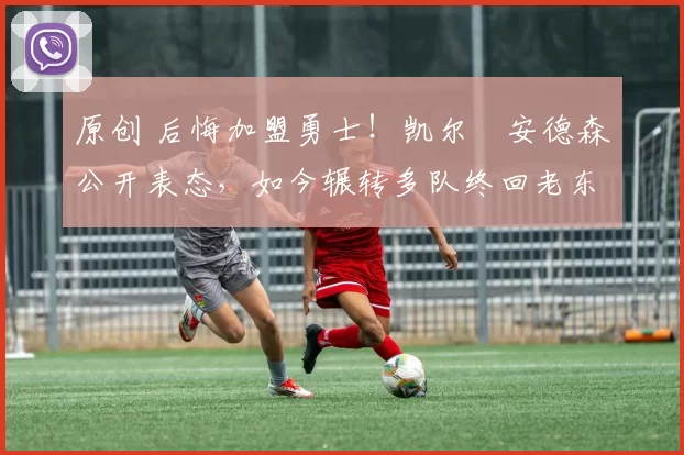 原创 后悔加盟勇士！凯尔・安德森公开表态，如今辗转多队终回老东家