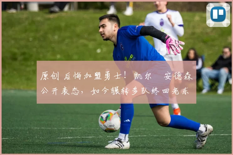 原创 后悔加盟勇士!凯尔・安德森公开表态,如今辗转多队终回老东家