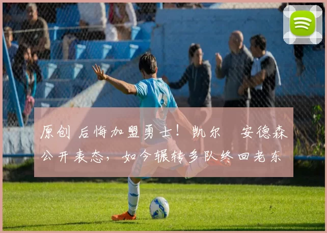 原创 后悔加盟勇士！凯尔・安德森公开表态，如今辗转多队终回老东家