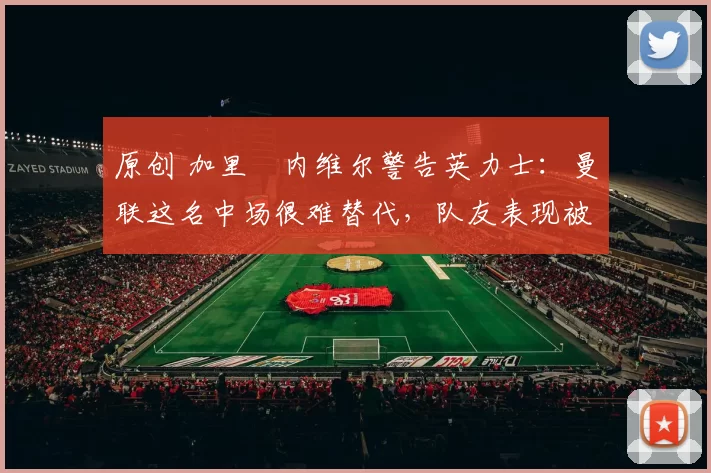 原创 加里・内维尔警告英力士：曼联这名中场很难替代，队友表现被赞 “离谱”