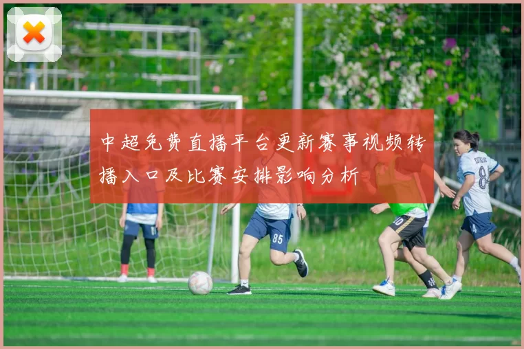 中超免费直播平台更新赛事视频转播入口及比赛安排影响分析