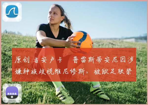 原创 吉安卢卡・普雷斯蒂安尼因涉嫌种族歧视维尼修斯，被欧足联禁赛