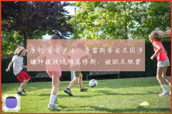 原创 吉安卢卡・普雷斯蒂安尼因涉嫌种族歧视维尼修斯，被欧足联禁赛