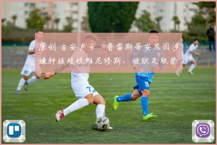 原创 吉安卢卡・普雷斯蒂安尼因涉嫌种族歧视维尼修斯，被欧足联禁赛