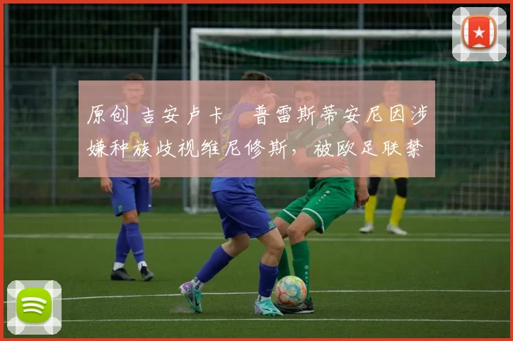 原创 吉安卢卡・普雷斯蒂安尼因涉嫌种族歧视维尼修斯，被欧足联禁赛