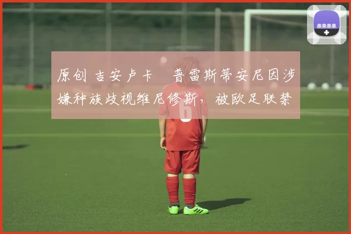 原创 吉安卢卡・普雷斯蒂安尼因涉嫌种族歧视维尼修斯，被欧足联禁赛