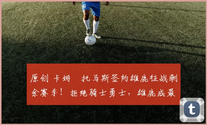 原创 卡姆・托马斯签约雄鹿征战剩余赛季！拒绝骑士勇士，雄鹿成最优选