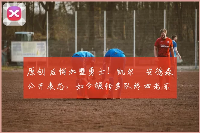 原创 后悔加盟勇士!凯尔・安德森公开表态,如今辗转多队终回老东家