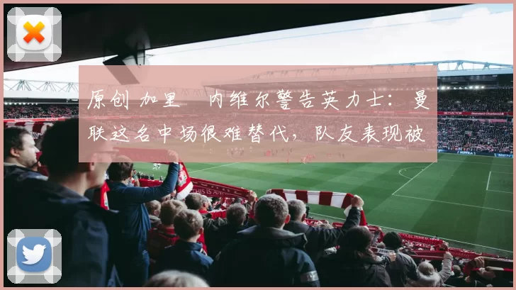 原创 加里・内维尔警告英力士:曼联这名中场很难替代,队友表现被赞 “离谱”