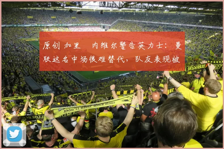 原创 加里・内维尔警告英力士:曼联这名中场很难替代,队友表现被赞 “离谱”