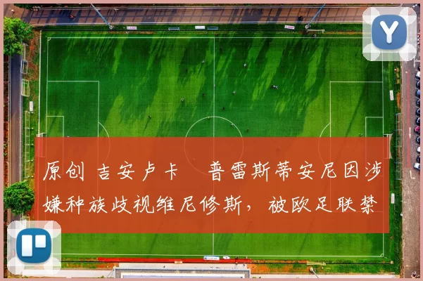 原创 吉安卢卡・普雷斯蒂安尼因涉嫌种族歧视维尼修斯，被欧足联禁赛