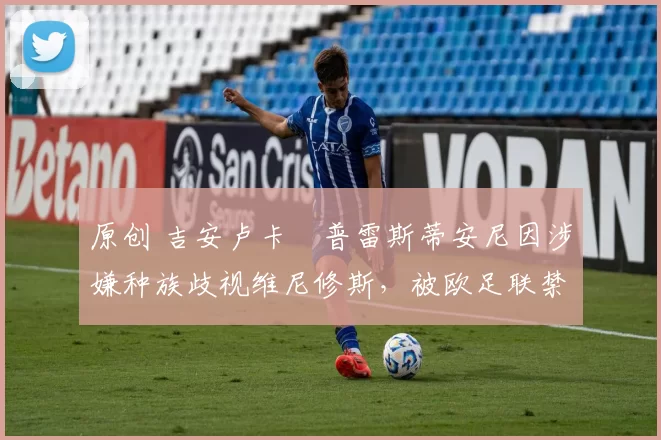 原创 吉安卢卡・普雷斯蒂安尼因涉嫌种族歧视维尼修斯，被欧足联禁赛