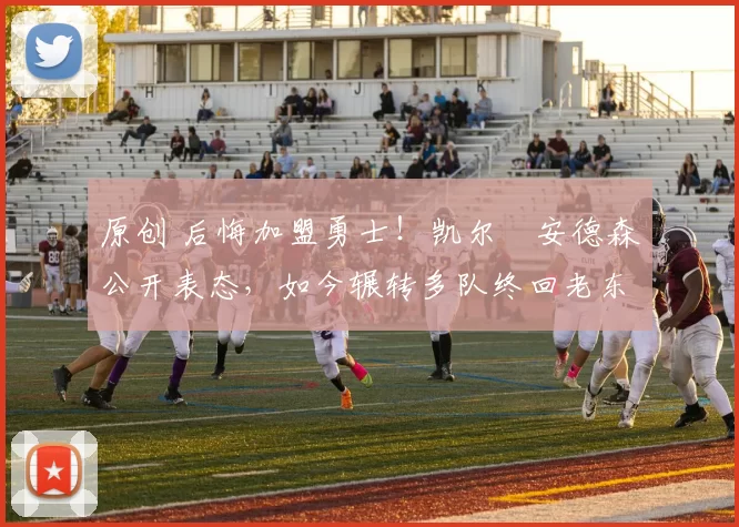 原创 后悔加盟勇士！凯尔・安德森公开表态，如今辗转多队终回老东家