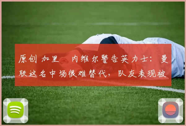 原创 加里・内维尔警告英力士:曼联这名中场很难替代,队友表现被赞 “离谱”