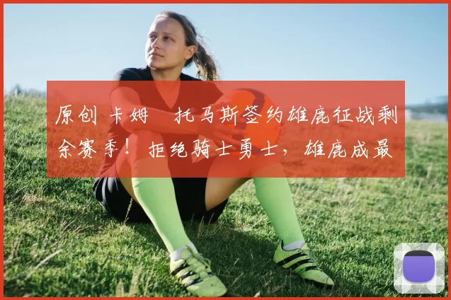 原创 卡姆・托马斯签约雄鹿征战剩余赛季！拒绝骑士勇士，雄鹿成最优选