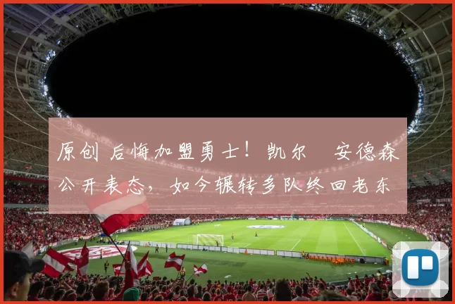 原创 后悔加盟勇士！凯尔・安德森公开表态，如今辗转多队终回老东家