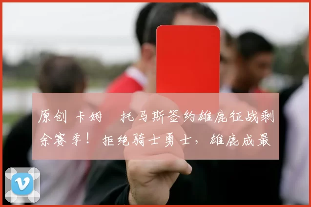 原创 卡姆・托马斯签约雄鹿征战剩余赛季!拒绝骑士勇士,雄鹿成最优选