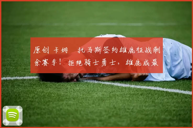 原创 卡姆・托马斯签约雄鹿征战剩余赛季！拒绝骑士勇士，雄鹿成最优选