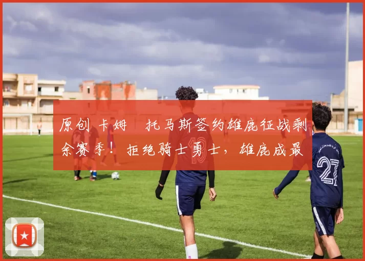 原创 卡姆・托马斯签约雄鹿征战剩余赛季！拒绝骑士勇士，雄鹿成最优选