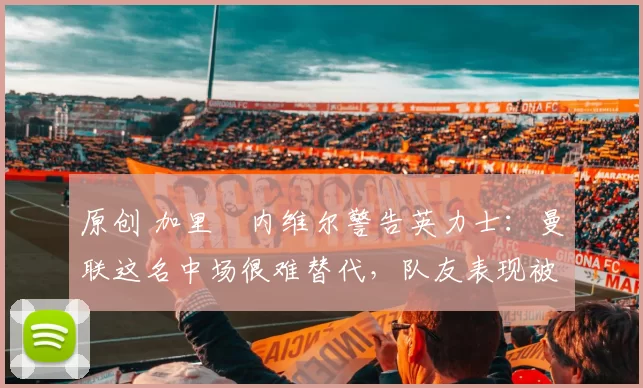 原创 加里・内维尔警告英力士：曼联这名中场很难替代，队友表现被赞 “离谱”