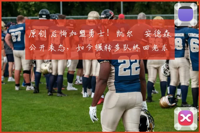 原创 后悔加盟勇士！凯尔・安德森公开表态，如今辗转多队终回老东家