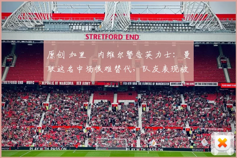 原创 加里・内维尔警告英力士:曼联这名中场很难替代,队友表现被赞 “离谱”