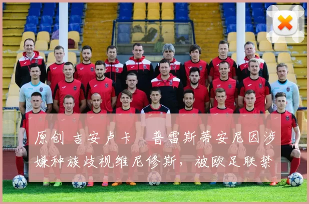 原创 吉安卢卡・普雷斯蒂安尼因涉嫌种族歧视维尼修斯,被欧足联禁赛