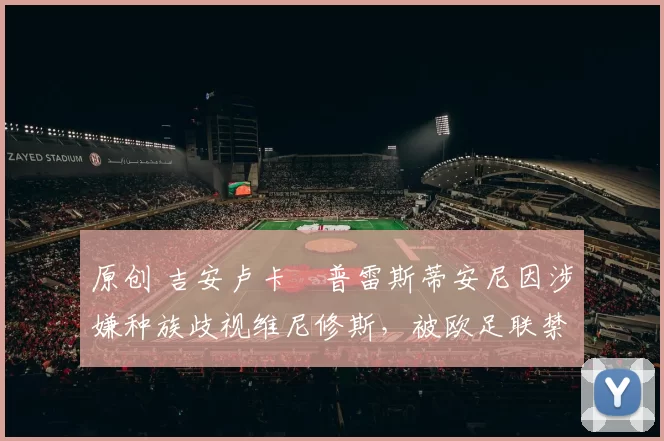 原创 吉安卢卡・普雷斯蒂安尼因涉嫌种族歧视维尼修斯，被欧足联禁赛